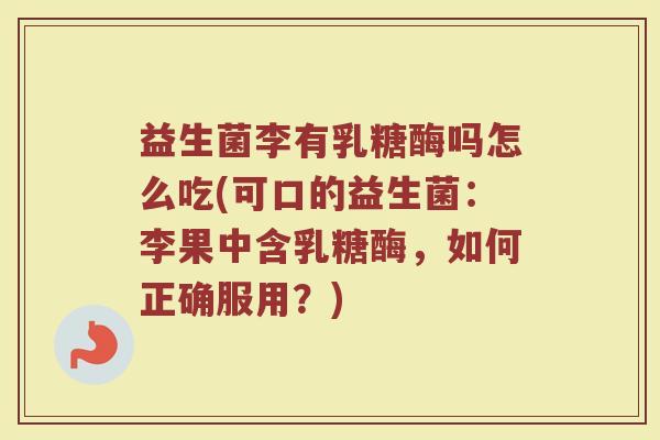 益生菌李有乳糖酶吗怎么吃(可口的益生菌：李果中含乳糖酶，如何正确服用？)