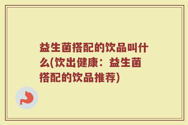 益生菌搭配的饮品叫什么(饮出健康:益生菌搭配的饮品推荐) 益生菌搭配的饮品叫什么(饮出健康:益生菌搭配的饮品推荐)