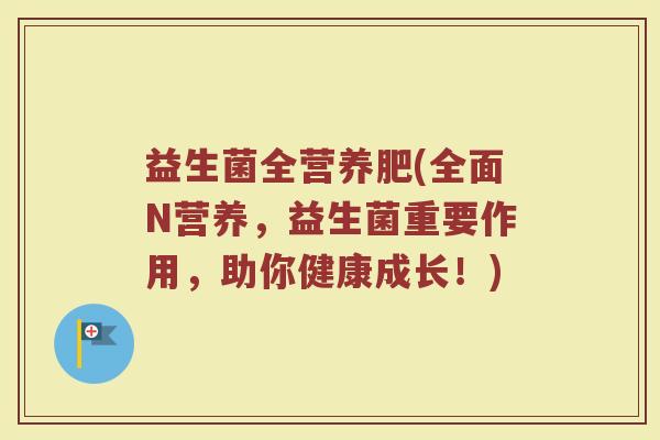 益生菌全营养肥(全面N营养，益生菌重要作用，助你健康成长！)