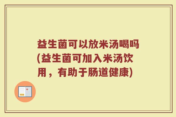 益生菌可以放米汤喝吗(益生菌可加入米汤饮用，有助于肠道健康)