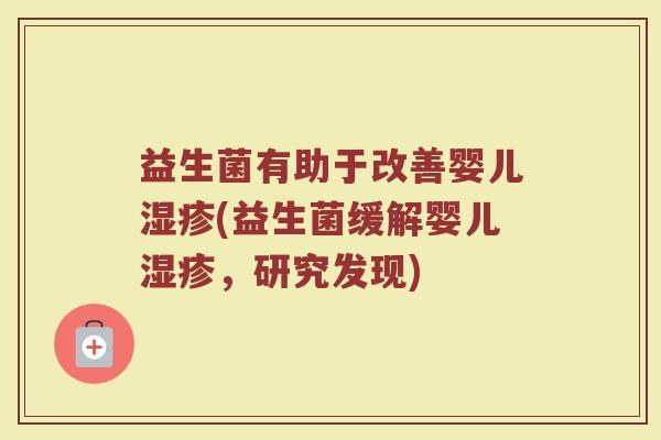 益生菌有助于改善婴儿湿疹(益生菌缓解婴儿湿疹，研究发现)