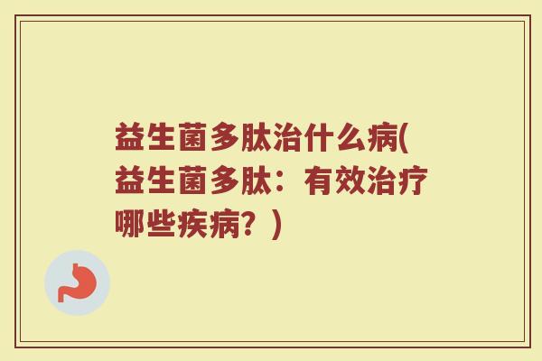 益生菌多肽治什么病(益生菌多肽:有效治疗哪些疾病?)