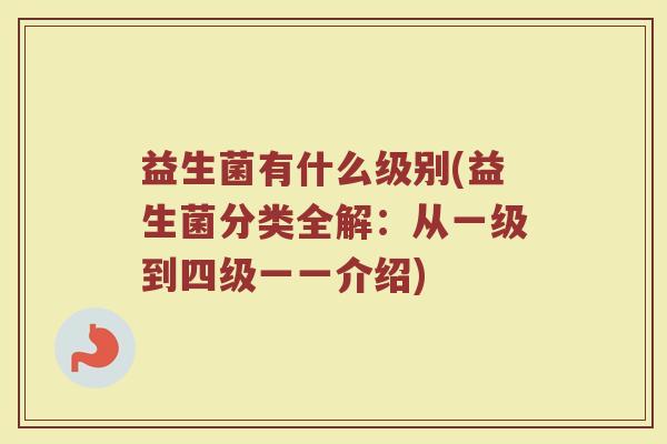 益生菌有什么级别(益生菌分类全解：从一级到四级一一介绍)