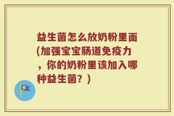 益生菌怎么放奶粉里面(加强宝宝肠道免疫力，你的奶粉里该加入哪种益生菌？)