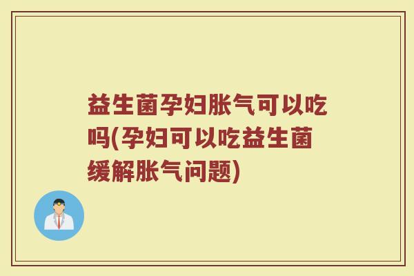 益生菌孕妇胀气可以吃吗(孕妇可以吃益生菌缓解胀气问题)
