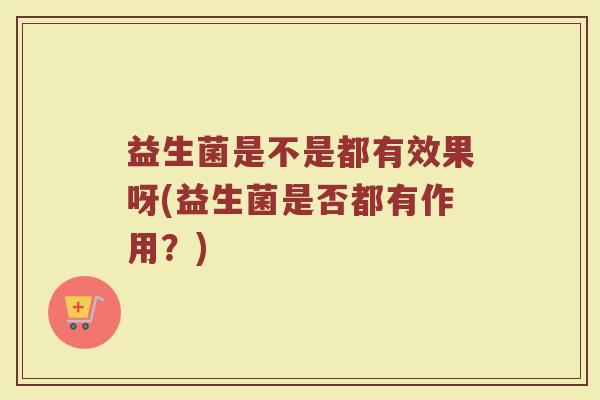 益生菌是不是都有效果呀(益生菌是否都有作用？)