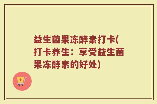 益生菌果冻酵素打卡(打卡养生：享受益生菌果冻酵素的好处)
