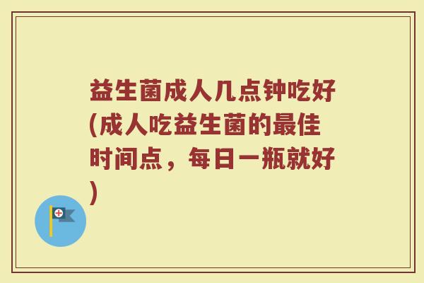 益生菌成人几点钟吃好(成人吃益生菌的佳时间点,每日一瓶就好) 益生菌成人几点钟吃好(成人吃益生菌的佳时间点,每日一瓶就好)