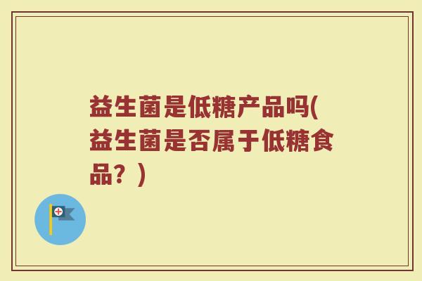 益生菌是低糖产品吗(益生菌是否属于低糖食品?)