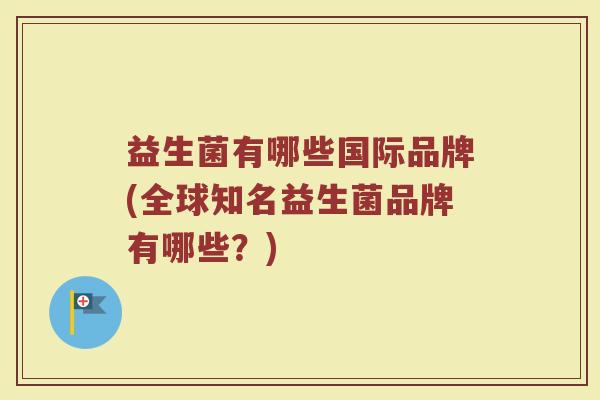 益生菌有哪些国际品牌(全球知名益生菌品牌有哪些？)