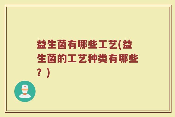 益生菌有哪些工艺(益生菌的工艺种类有哪些？)