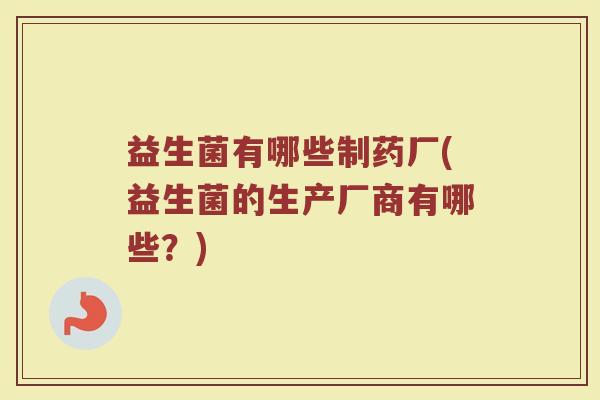 益生菌有哪些制药厂(益生菌的生产厂商有哪些？)