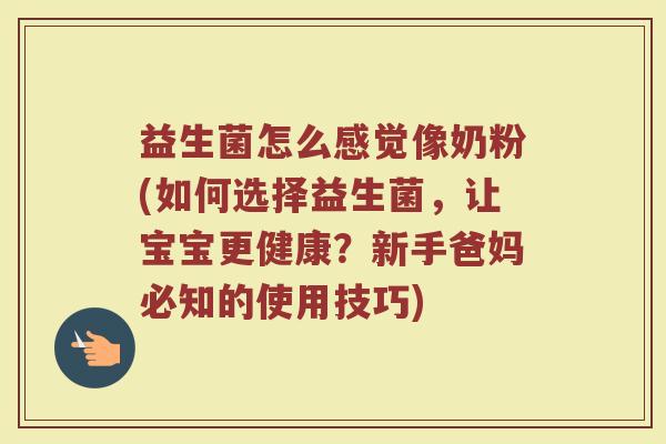 益生菌怎么感觉像奶粉(如何选择益生菌，让宝宝更健康？新手爸妈必知的使用技巧)