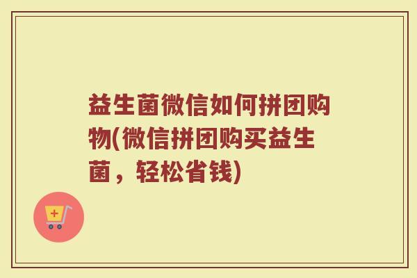 益生菌微信如何拼团购物(微信拼团购买益生菌，轻松省钱)