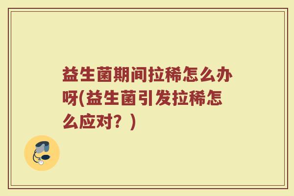 益生菌期间拉稀怎么办呀(益生菌引发拉稀怎么应对？)