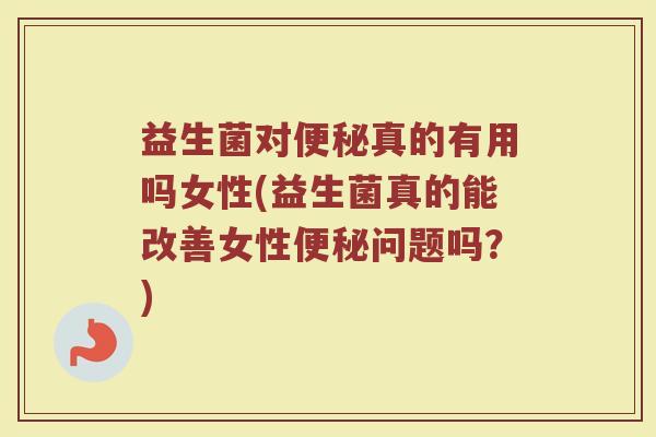 益生菌对便秘真的有用吗女性(益生菌真的能改善女性便秘问题吗？)