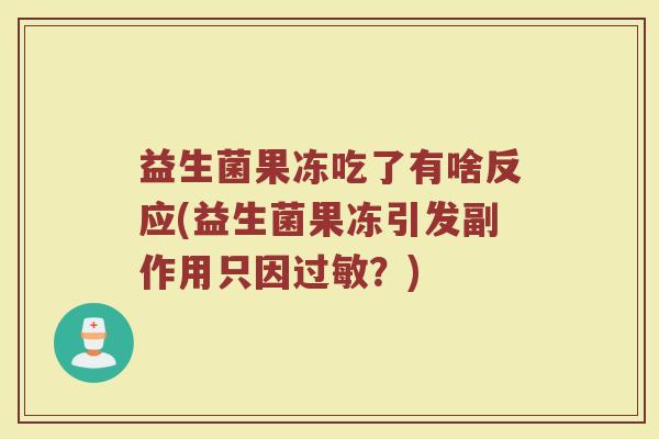 益生菌果冻吃了有啥反应(益生菌果冻引发副作用只因过敏？)