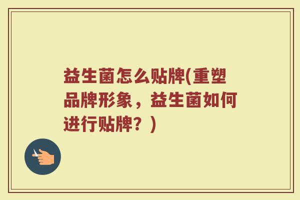 益生菌怎么贴牌(重塑品牌形象，益生菌如何进行贴牌？)