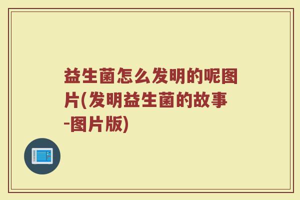 益生菌怎么发明的呢图片(发明益生菌的故事-图片版)