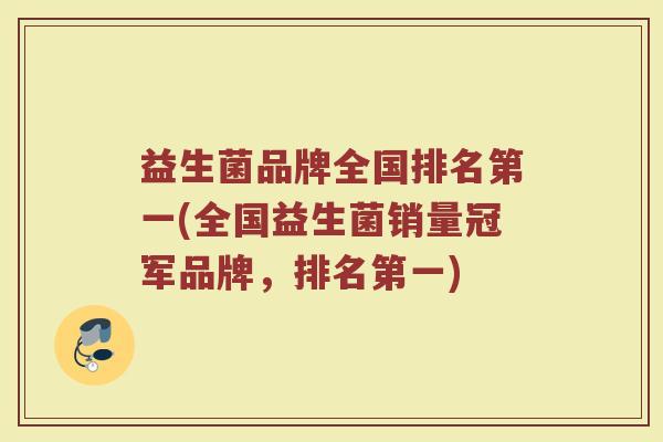 益生菌品牌全国排名第一(全国益生菌销量冠军品牌，排名第一)