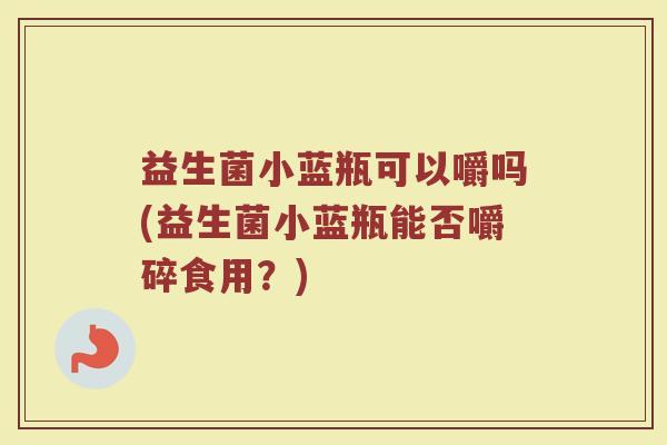 益生菌小蓝瓶可以嚼吗(益生菌小蓝瓶能否嚼碎食用？)