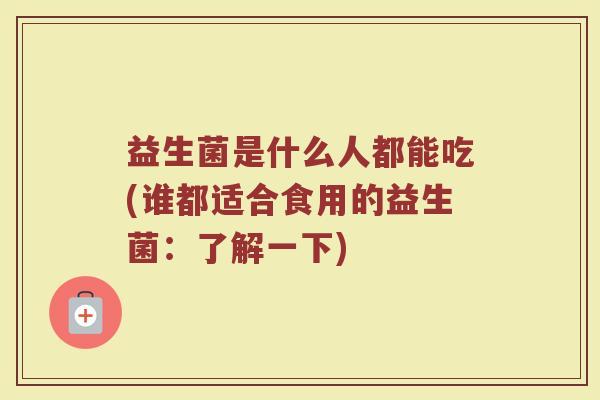 益生菌是什么人都能吃(谁都适合食用的益生菌：了解一下)