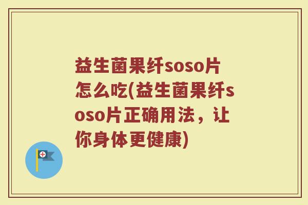益生菌果纤soso片怎么吃(益生菌果纤soso片正确用法，让你身体更健康)
