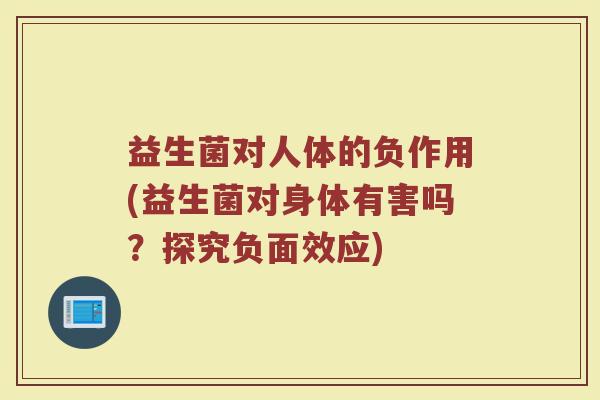 益生菌对人体的负作用(益生菌对身体有害吗？探究负面效应)