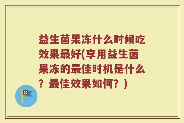 益生菌果冻什么时候吃效果最好(享用益生菌果冻的最佳时机是什么？最佳效果如何？)
