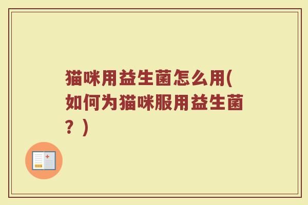 猫咪用益生菌怎么用(如何为猫咪服用益生菌？)