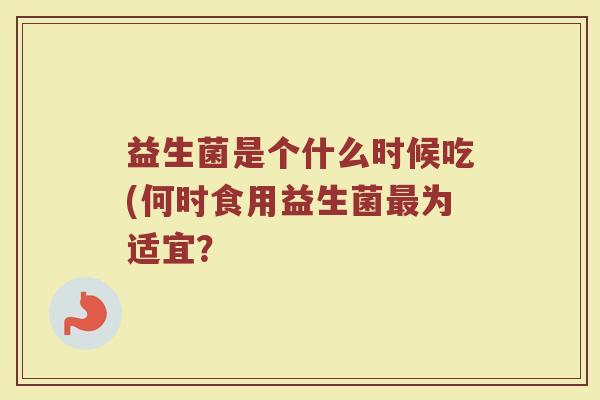 益生菌是个什么时候吃(何时食用益生菌最为适宜？