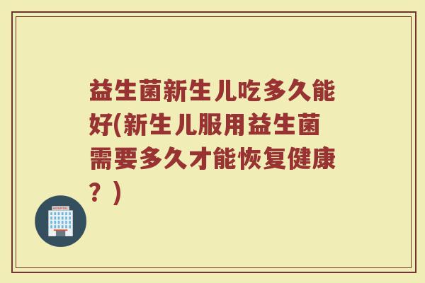 益生菌新生儿吃多久能好(新生儿服用益生菌需要多久才能恢复健康？)