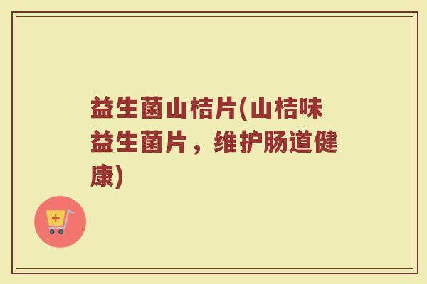 益生菌山桔片(山桔味益生菌片，维护肠道健康)