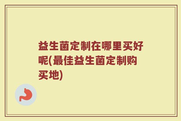 益生菌定制在哪里买好呢(最佳益生菌定制购买地)