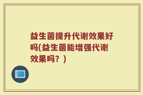 益生菌提升代谢效果好吗(益生菌能增强代谢效果吗？)