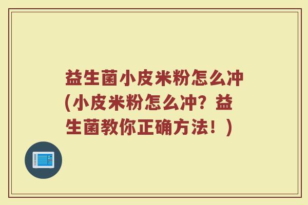 益生菌小皮米粉怎么冲(小皮米粉怎么冲？益生菌教你正确方法！)