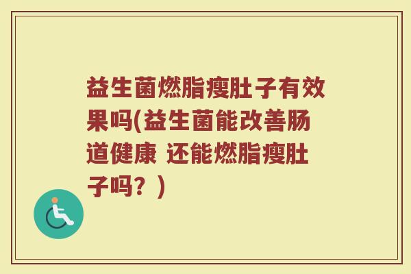 益生菌燃脂瘦肚子有效果吗(益生菌能改善肠道健康 还能燃脂瘦肚子吗？)