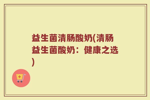 益生菌清肠酸奶(清肠益生菌酸奶：健康之选)