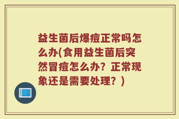 益生菌后爆痘正常吗怎么办(食用益生菌后突然冒痘怎么办？正常现象还是需要处理？)