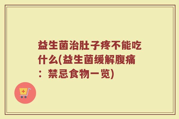 益生菌治肚子疼不能吃什么(益生菌缓解腹痛：禁忌食物一览)