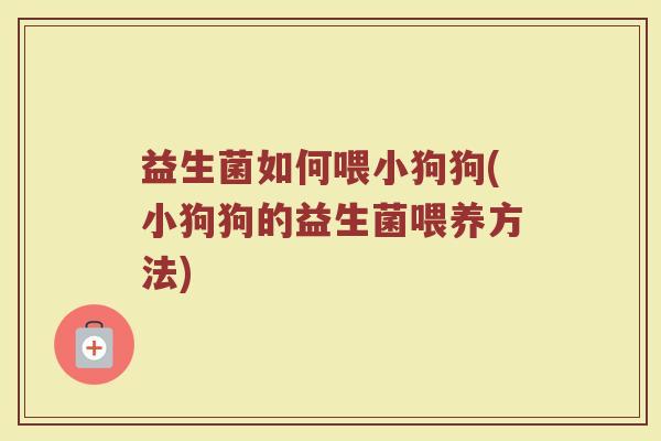 益生菌如何喂小狗狗(小狗狗的益生菌喂养方法)