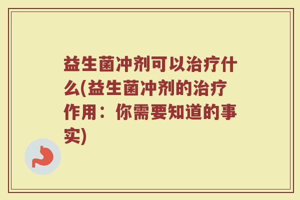 益生菌冲剂可以治疗什么(益生菌冲剂的治疗作用：你需要知道的事实)