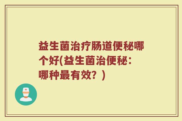 益生菌治疗肠道便秘哪个好(益生菌治便秘：哪种最有效？)