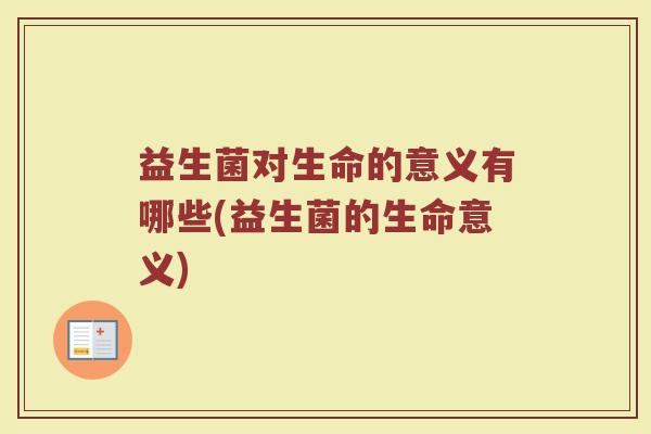 益生菌对生命的意义有哪些(益生菌的生命意义)