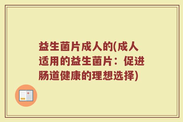 益生菌片成人的(成人适用的益生菌片：促进肠道健康的理想选择)