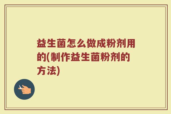益生菌怎么做成粉剂用的(制作益生菌粉剂的方法)