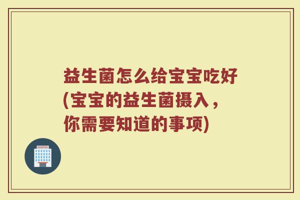 益生菌怎么给宝宝吃好(宝宝的益生菌摄入，你需要知道的事项)