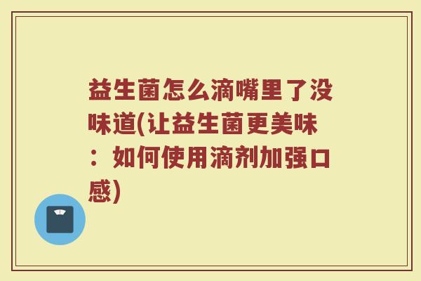 益生菌怎么滴嘴里了没味道(让益生菌更美味：如何使用滴剂加强口感)