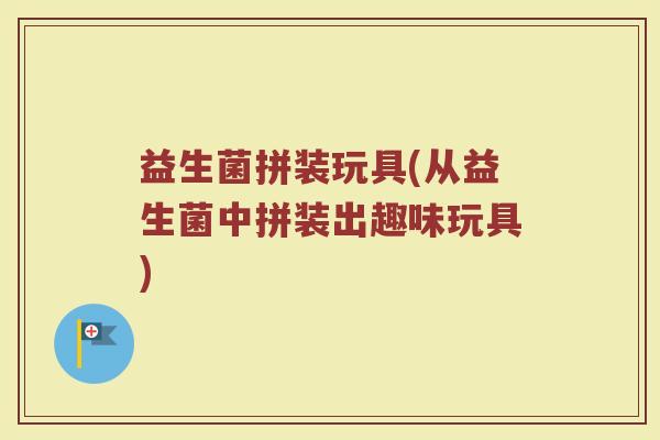 益生菌拼装玩具(从益生菌中拼装出趣味玩具)