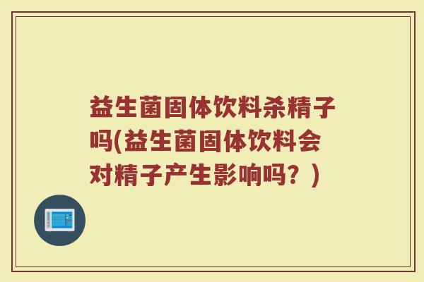 益生菌固体饮料杀精子吗(益生菌固体饮料会对精子产生影响吗?) 益生菌固体饮料杀精子吗(益生菌固体饮料会对精子产生影响吗?)